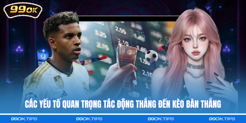 Các yếu tố quan trọng tác động thắng đến kèo bàn thắng