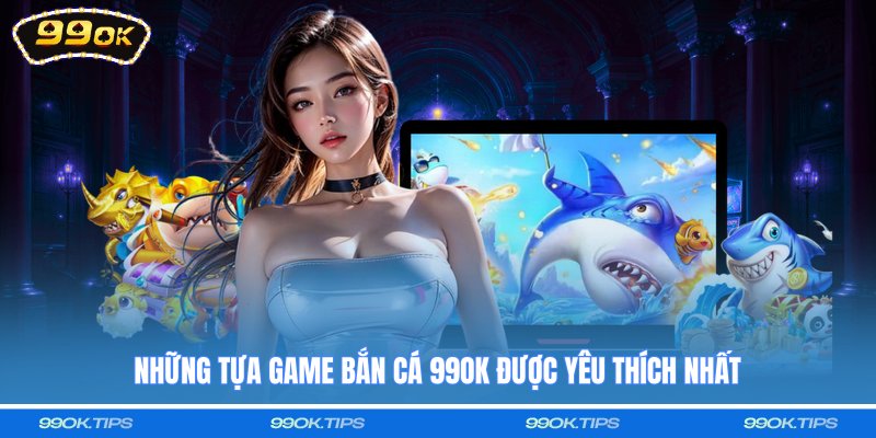 Những tựa game bắn cá 99OK được yêu thích nhất