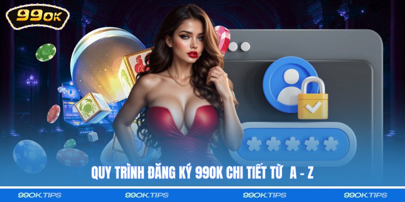 Quy trình đăng ký 99OK chi tiết từ  A - Z